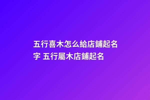 五行喜木怎么給店鋪起名字 五行屬木店鋪起名